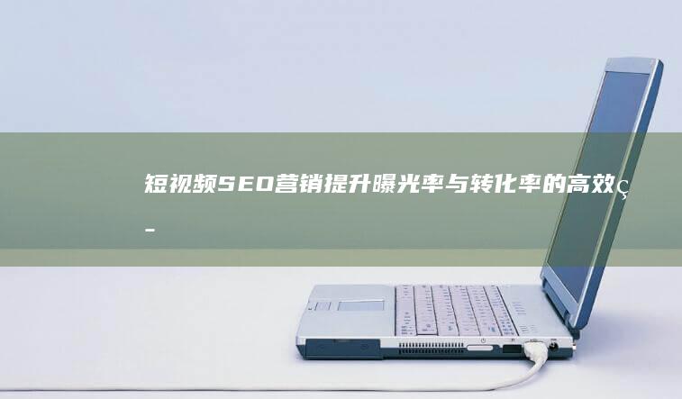 短视频SEO营销：提升曝光率与转化率的高效策略